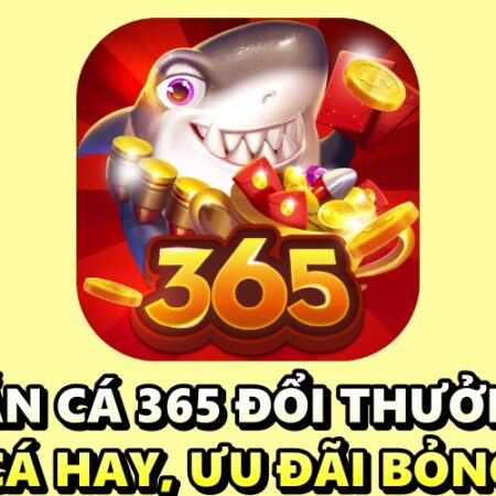 Bắn cá 365 đổi thưởng – Săn cá hay, ưu đãi bỏng tay